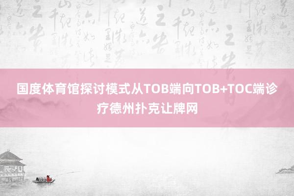 国度体育馆探讨模式从TOB端向TOB+TOC端诊疗德州扑克让牌网