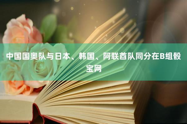 中国国奥队与日本、韩国、阿联酋队同分在B组骰宝网