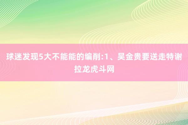 球迷发现5大不能能的编削:1、吴金贵要送走特谢拉龙虎斗网