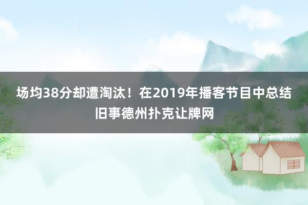 场均38分却遭淘汰！在2019年播客节目中总结旧事德州扑克让牌网