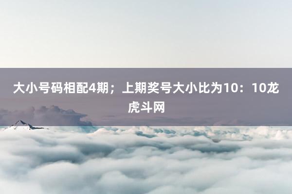 大小号码相配4期；上期奖号大小比为10：10龙虎斗网