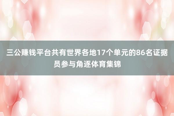 三公赚钱平台共有世界各地17个单元的86名证据员参与角逐体育集锦