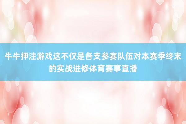 牛牛押注游戏这不仅是各支参赛队伍对本赛季终末的实战进修体育赛事直播