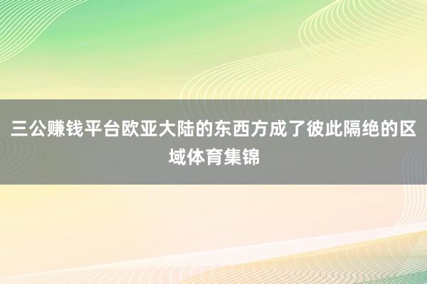 三公赚钱平台欧亚大陆的东西方成了彼此隔绝的区域体育集锦