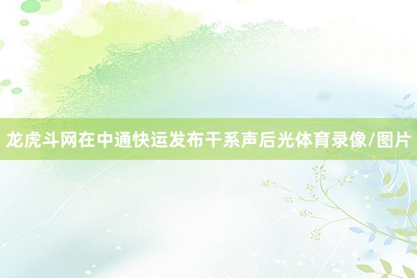 龙虎斗网在中通快运发布干系声后光体育录像/图片