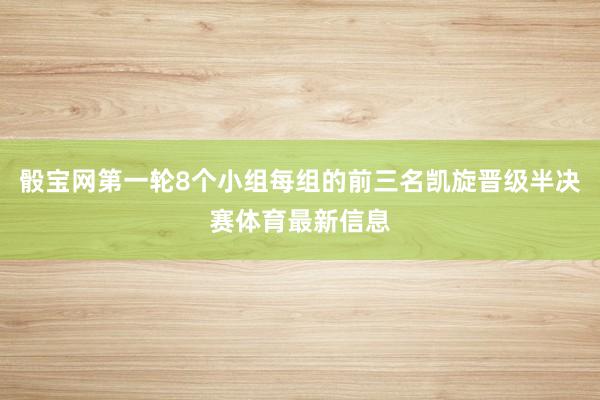 骰宝网第一轮8个小组每组的前三名凯旋晋级半决赛体育最新信息