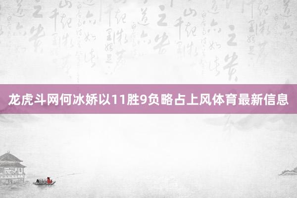 龙虎斗网何冰娇以11胜9负略占上风体育最新信息