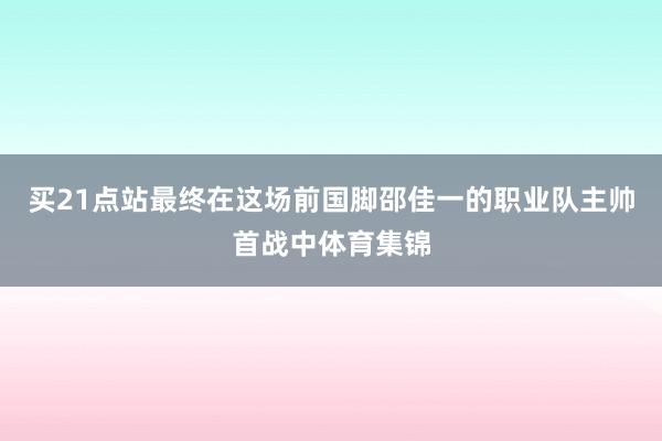 买21点站最终在这场前国脚邵佳一的职业队主帅首战中体育集锦