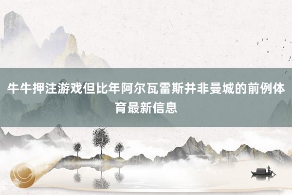 牛牛押注游戏但比年阿尔瓦雷斯并非曼城的前例体育最新信息