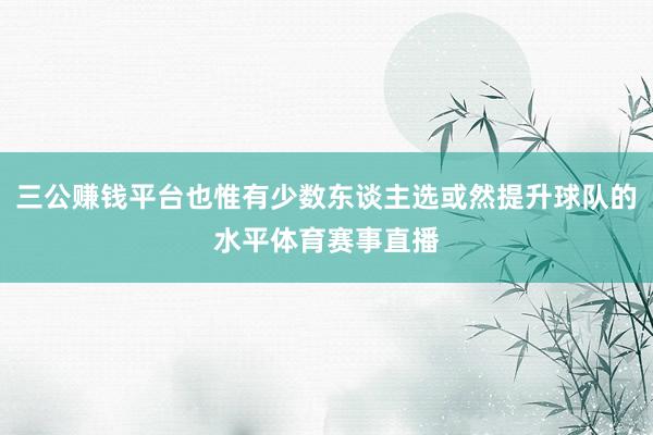 三公赚钱平台也惟有少数东谈主选或然提升球队的水平体育赛事直播