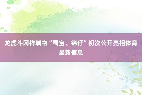 龙虎斗网祥瑞物“蜀宝、锦仔”初次公开亮相体育最新信息