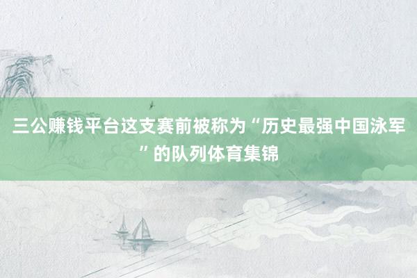 三公赚钱平台这支赛前被称为“历史最强中国泳军”的队列体育集锦