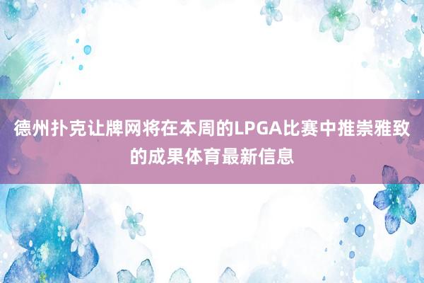 德州扑克让牌网将在本周的LPGA比赛中推崇雅致的成果体育最新信息