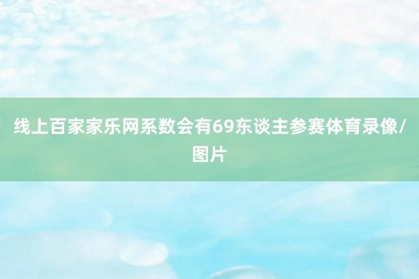 线上百家家乐网系数会有69东谈主参赛体育录像/图片