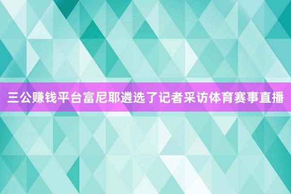 三公赚钱平台富尼耶遴选了记者采访体育赛事直播