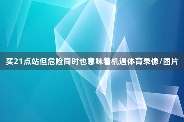 买21点站但危险同时也意味着机遇体育录像/图片