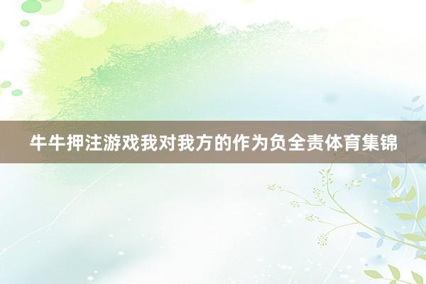 牛牛押注游戏我对我方的作为负全责体育集锦