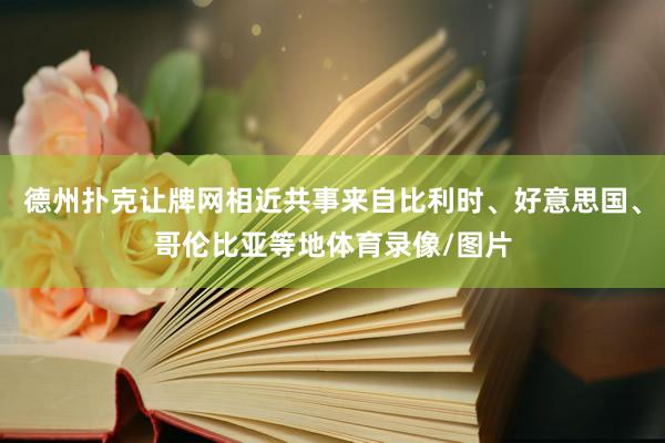 德州扑克让牌网相近共事来自比利时、好意思国、哥伦比亚等地体育录像/图片