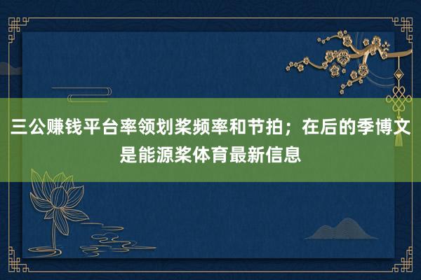 三公赚钱平台率领划桨频率和节拍；在后的季博文是能源桨体育最新信息