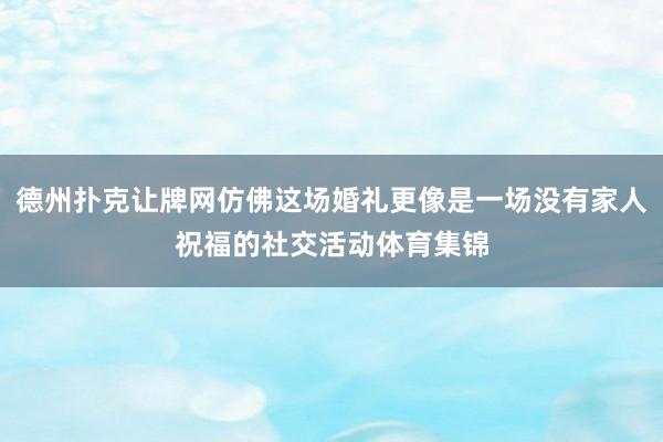 德州扑克让牌网仿佛这场婚礼更像是一场没有家人祝福的社交活动体育集锦