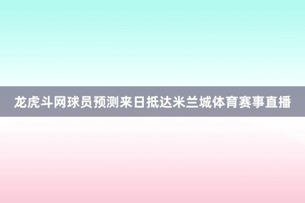 龙虎斗网球员预测来日抵达米兰城体育赛事直播