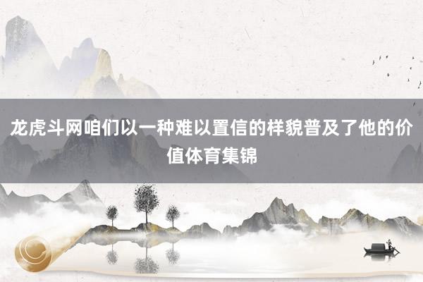 龙虎斗网咱们以一种难以置信的样貌普及了他的价值体育集锦