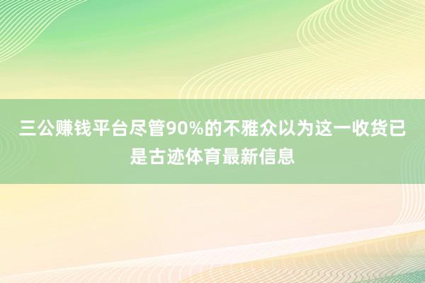 三公赚钱平台尽管90%的不雅众以为这一收货已是古迹体育最新信息