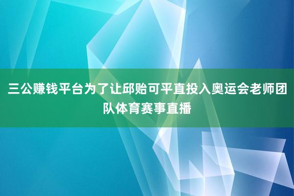 三公赚钱平台为了让邱贻可平直投入奥运会老师团队体育赛事直播