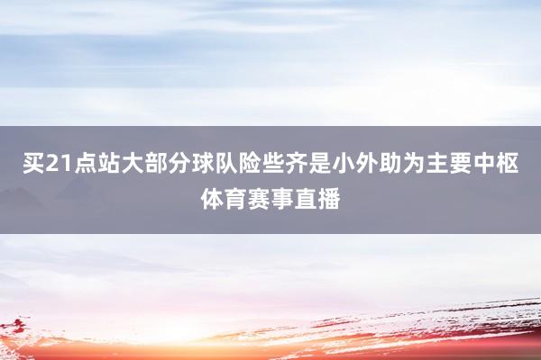 买21点站大部分球队险些齐是小外助为主要中枢体育赛事直播