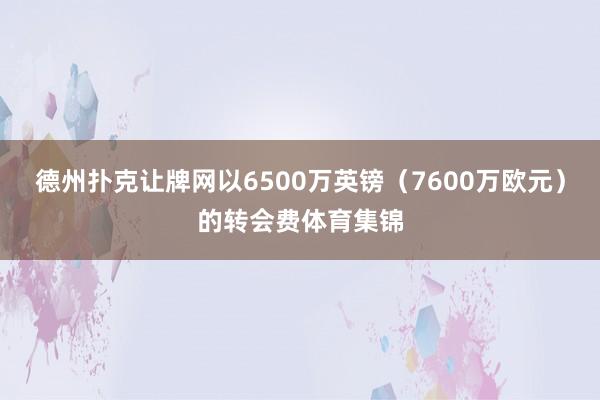 德州扑克让牌网以6500万英镑（7600万欧元）的转会费体育集锦