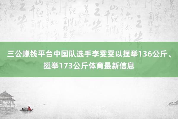 三公赚钱平台中国队选手李雯雯以捏举136公斤、挺举173公斤体育最新信息