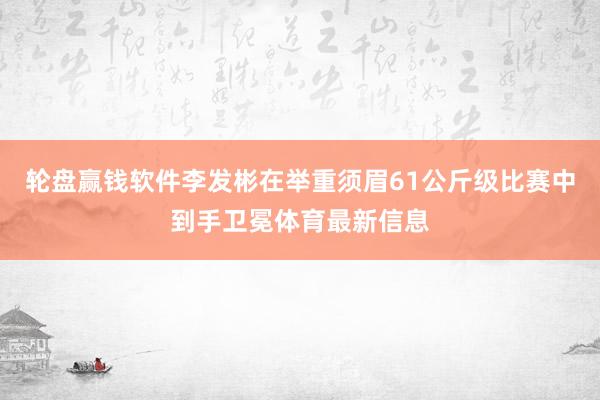 轮盘赢钱软件李发彬在举重须眉61公斤级比赛中到手卫冕体育最新信息