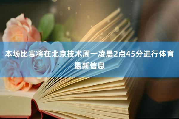 本场比赛将在北京技术周一凌晨2点45分进行体育最新信息