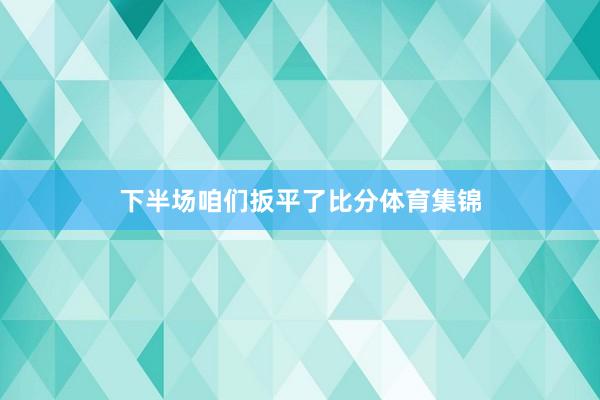 下半场咱们扳平了比分体育集锦