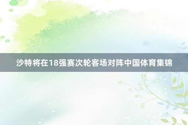 沙特将在18强赛次轮客场对阵中国体育集锦