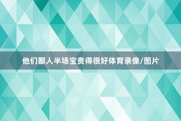 他们鄙人半场宝贵得很好体育录像/图片