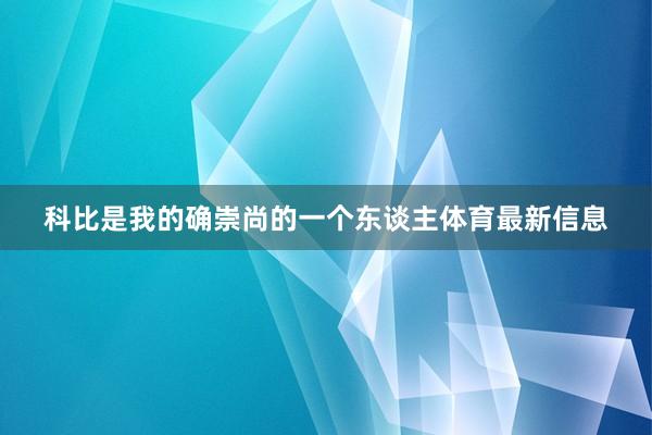 科比是我的确崇尚的一个东谈主体育最新信息