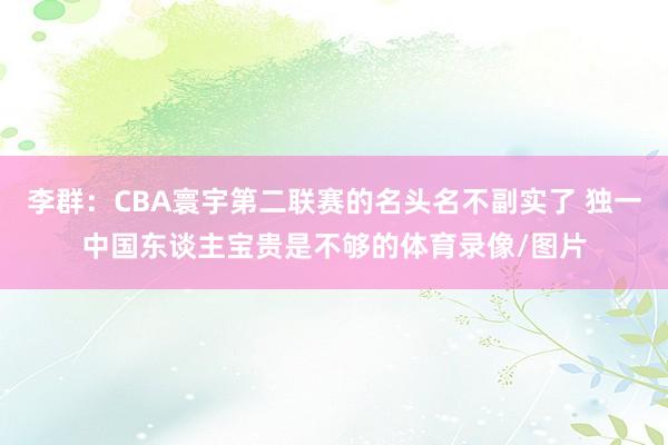 李群：CBA寰宇第二联赛的名头名不副实了 独一中国东谈主宝贵是不够的体育录像/图片