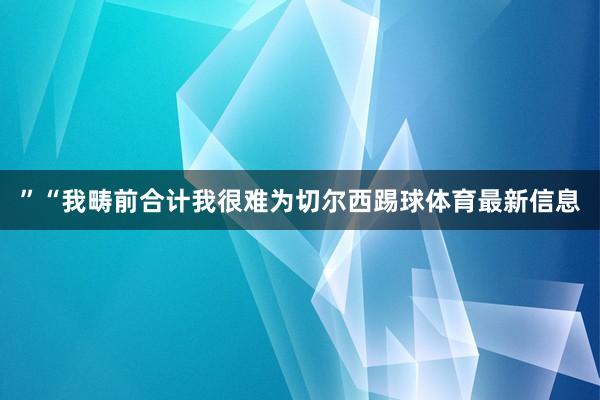 ”“我畴前合计我很难为切尔西踢球体育最新信息