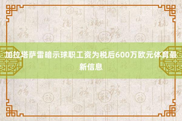 加拉塔萨雷暗示球职工资为税后600万欧元体育最新信息