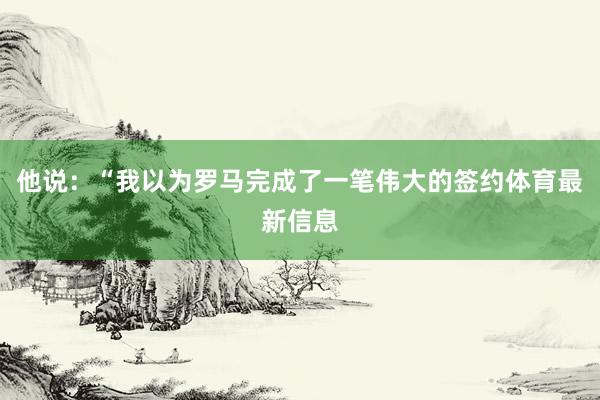 他说：“我以为罗马完成了一笔伟大的签约体育最新信息