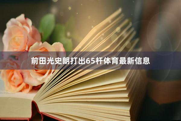 前田光史朗打出65杆体育最新信息