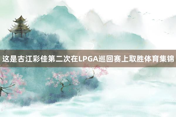 这是古江彩佳第二次在LPGA巡回赛上取胜体育集锦