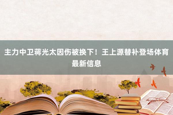 主力中卫蒋光太因伤被换下！王上源替补登场体育最新信息