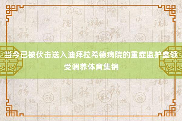 当今已被伏击送入迪拜拉希德病院的重症监护室领受调养体育集锦