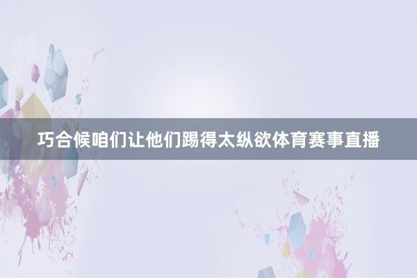 巧合候咱们让他们踢得太纵欲体育赛事直播