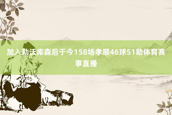 加入勒沃库森后于今158场孝顺46球51助体育赛事直播