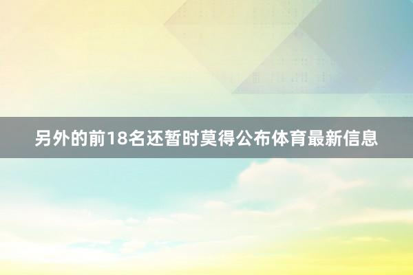 另外的前18名还暂时莫得公布体育最新信息