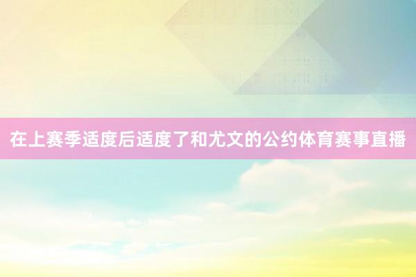 在上赛季适度后适度了和尤文的公约体育赛事直播