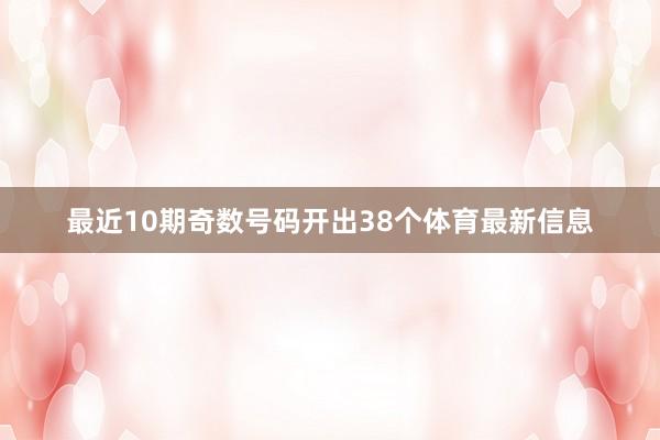 最近10期奇数号码开出38个体育最新信息